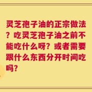 灵芝孢子油的正宗做法？吃灵芝孢子油之前不能吃什么呀？或者需要跟什么东西分开时间吃吗？
