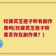 权健灵芝孢子粉有副作用吗(权健灵芝孢子粉是否存在副作用？)