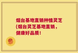烟台基地直销种植灵芝(烟台灵芝基地直销，健康好品质！