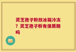 灵芝孢子粉放冰箱冷冻？灵芝孢子粉有保质期吗