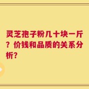 灵芝孢子粉几十块一斤？价钱和品质的关系分析？