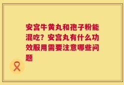 安宫牛黄丸和孢子粉能混吃？安宫丸有什么功效服用需要注意哪些问题
