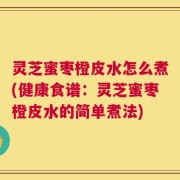 灵芝蜜枣橙皮水怎么煮(健康食谱：灵芝蜜枣橙皮水的简单煮法)