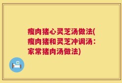 瘦肉猪心灵芝汤做法(瘦肉猪和灵芝冲调汤：家常猪肉汤做法)