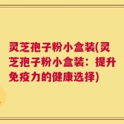 灵芝孢子粉小盒装(灵芝孢子粉小盒装：提升免疫力的健康选择)