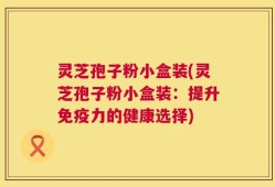 灵芝孢子粉小盒装(灵芝孢子粉小盒装：提升免疫力的健康选择)