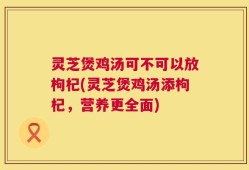 灵芝煲鸡汤可不可以放枸杞(灵芝煲鸡汤添枸杞，营养更全面)