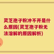 灵芝孢子粉冲不开是什么原因(灵芝孢子粉无法溶解的原因解析)