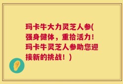 玛卡牛大力灵芝人参(强身健体，重拾活力！玛卡牛灵芝人参助您迎接新的挑战！)