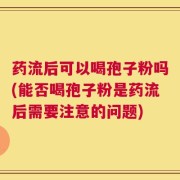 药流后可以喝孢子粉吗(能否喝孢子粉是药流后需要注意的问题)