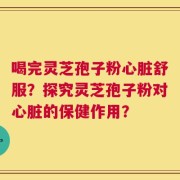 喝完灵芝孢子粉心脏舒服？探究灵芝孢子粉对心脏的保健作用？