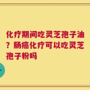 化疗期间吃灵芝孢子油？肠癌化疗可以吃灵芝孢子粉吗