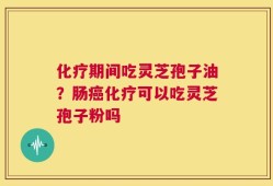 化疗期间吃灵芝孢子油？肠癌化疗可以吃灵芝孢子粉吗