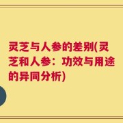 灵芝与人参的差别(灵芝和人参：功效与用途的异同分析)