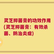 灵芝抑菌膏的功效作用(灵芝抑菌膏：有效杀菌、防治炎症)