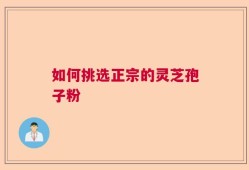 如何挑选正宗的灵芝孢子粉