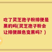 吃了灵芝孢子粉排便是黑的吗(灵芝孢子粉会让排便颜色变黑吗？)