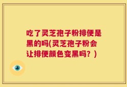 吃了灵芝孢子粉排便是黑的吗(灵芝孢子粉会让排便颜色变黑吗？)