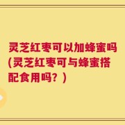 灵芝红枣可以加蜂蜜吗(灵芝红枣可与蜂蜜搭配食用吗？)