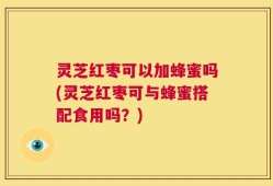 灵芝红枣可以加蜂蜜吗(灵芝红枣可与蜂蜜搭配食用吗？)