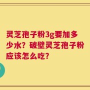 灵芝孢子粉3g要加多少水？破壁灵芝孢子粉应该怎么吃？