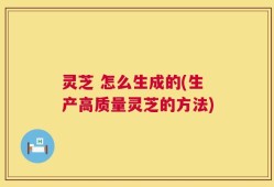 灵芝 怎么生成的(生产高质量灵芝的方法)