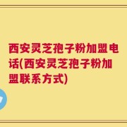 西安灵芝孢子粉加盟电话(西安灵芝孢子粉加盟联系方式)