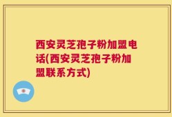 西安灵芝孢子粉加盟电话(西安灵芝孢子粉加盟联系方式)