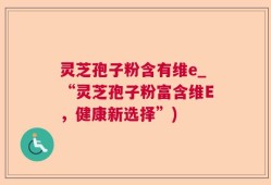 灵芝孢子粉含有维e_“灵芝孢子粉富含维E，健康新选择”)