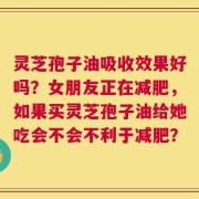 灵芝孢子油吸收效果好吗？女朋友正在减肥，如果买灵芝孢子油给她吃会不会不利于减肥？