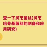 查一下灵芝菌丝(灵芝培养基菌丝的制备和应用研究)