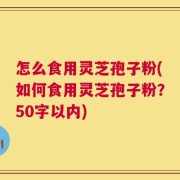 怎么食用灵芝孢子粉？如何食用灵芝孢子粉？