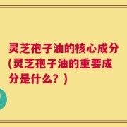 灵芝孢子油的核心成分(灵芝孢子油的重要成分是什么？)