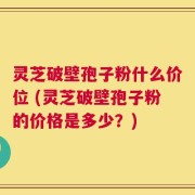 灵芝破壁孢子粉什么价位 (灵芝破壁孢子粉的价格是多少？)