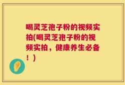 喝灵芝孢子粉的视频实拍(喝灵芝孢子粉的视频实拍，健康养生必备！)