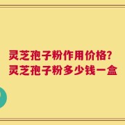 灵芝孢子粉作用价格？灵芝孢子粉多少钱一盒