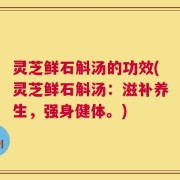 灵芝鲜石斛汤的功效(灵芝鲜石斛汤：滋补养生，强身健体。)