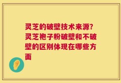 灵芝的破壁技术来源？灵芝袍子粉破壁和不破壁的区别体现在哪些方面