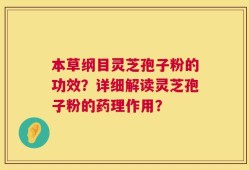 本草纲目灵芝孢子粉的功效？详细解读灵芝孢子粉的药理作用？