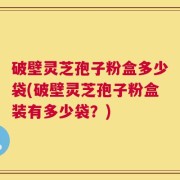 破壁灵芝孢子粉盒多少袋(破壁灵芝孢子粉盒装有多少袋？)
