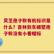 灵芝孢子粉有机标识是什么？吉林敖东破壁孢子粉没有小看帽标