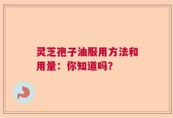 灵芝孢子油服用方法和用量：你知道吗？