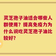 灵芝孢子油适合哪些人群使用？提高免疫力为什么说吃灵芝孢子油比较好？