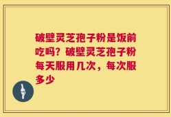 破壁灵芝孢子粉是饭前吃吗？破壁灵芝孢子粉每天服用几次，每次服多少