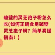 破壁的灵芝孢子粉怎么吃(如何正确食用破壁灵芝孢子粉？简单易懂指南！)