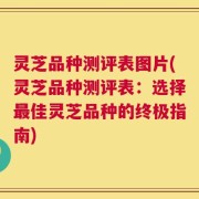 灵芝品种测评表图片(灵芝品种测评表：选择最佳灵芝品种的终极指南)