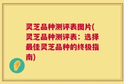 灵芝品种测评表图片(灵芝品种测评表：选择最佳灵芝品种的终极指南)