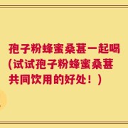 孢子粉蜂蜜桑葚一起喝(试试孢子粉蜂蜜桑葚共同饮用的好处！)