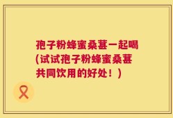 孢子粉蜂蜜桑葚一起喝(试试孢子粉蜂蜜桑葚共同饮用的好处！)