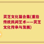 灵芝文化篇合集(重拾传统民间艺术——灵芝文化传承与发展)